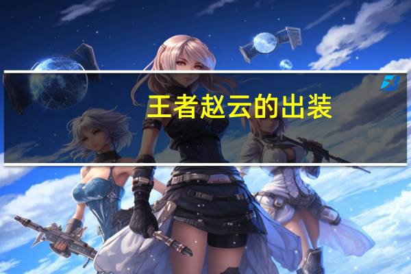 王者赵云的出装（王者荣耀赵云出装顺序）