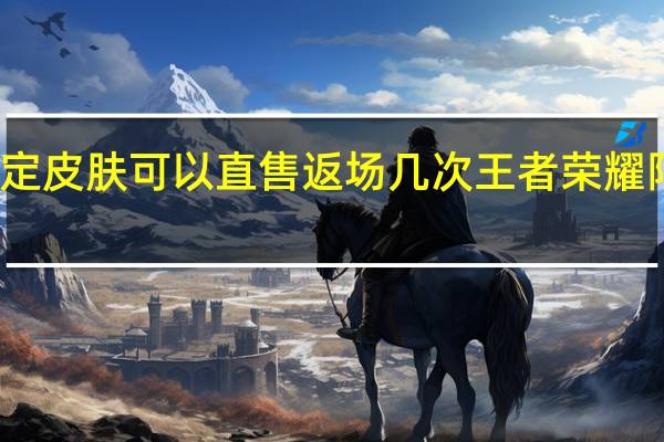 王者限定皮肤可以直售返场几次 王者荣耀限定皮肤返场