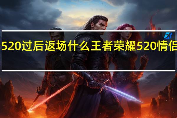 王者520过后返场什么 王者荣耀520情侣皮肤2021