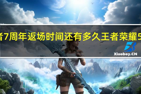王者7周年返场时间还有多久 王者荣耀5周年返场