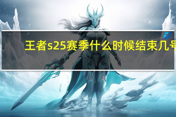 王者s25赛季什么时候结束几号(王者荣耀赛季s25什么时候结束)