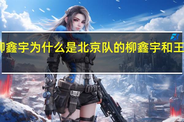 王诗玥柳鑫宇为什么是北京队的 柳鑫宇和王诗玥个人资料