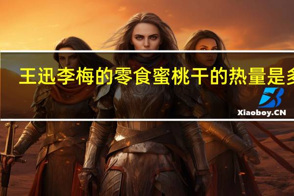 王迅 李梅的零食蜜桃干的热量是多少