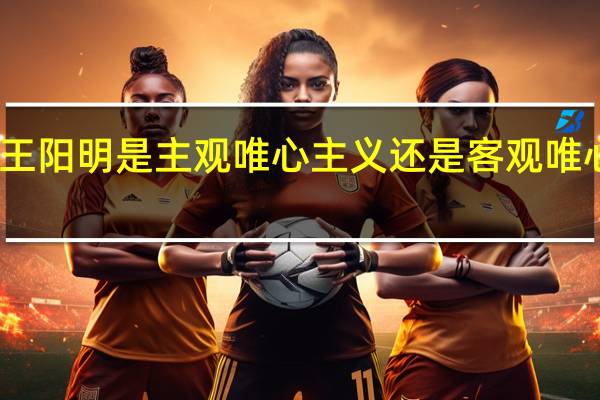 王阳明是主观唯心主义还是客观唯心主义