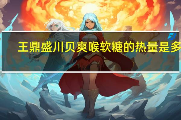 王鼎盛 川贝爽喉软糖的热量是多少