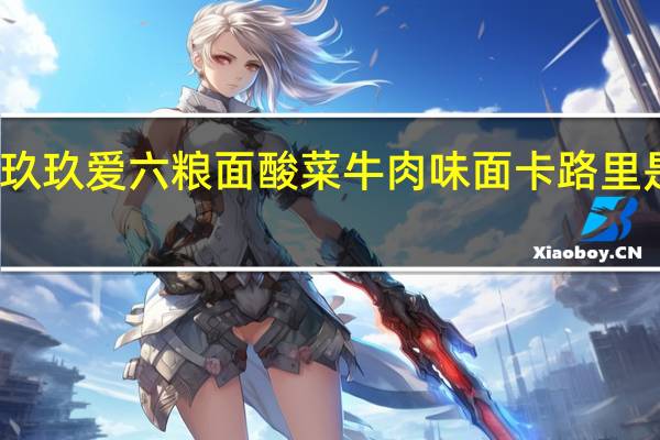 玖玖爱 六粮面 酸菜牛肉味面卡路里是多少