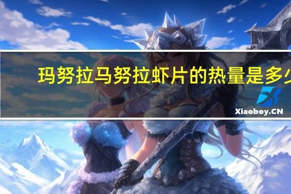 玛努拉 马努拉虾片的热量是多少