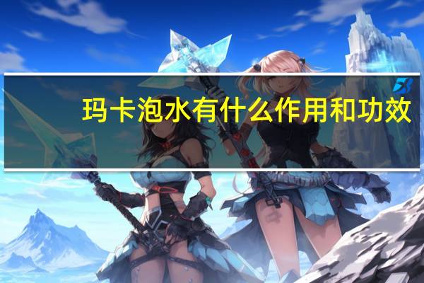 玛卡泡水有什么作用和功效（玛卡泡水喝的方法）