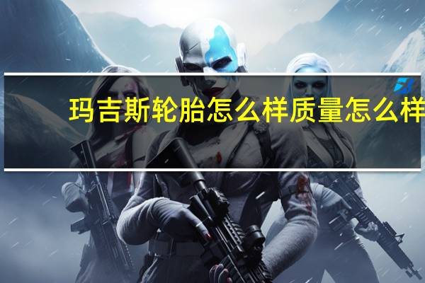 玛吉斯轮胎怎么样质量怎么样（玛吉斯轮胎怎么样）