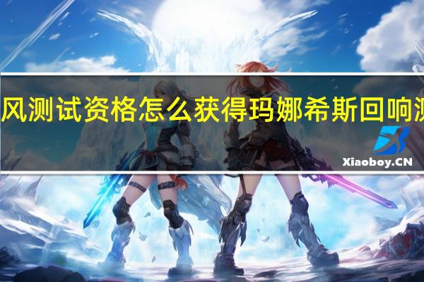 玛娜希斯回响乘风测试资格怎么获得 玛娜希斯回响测试资格获得方法介绍