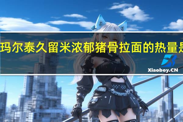 玛尔泰 久留米浓郁猪骨拉面的热量是多少