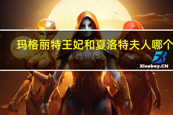 玛格丽特王妃和夏洛特夫人哪个好