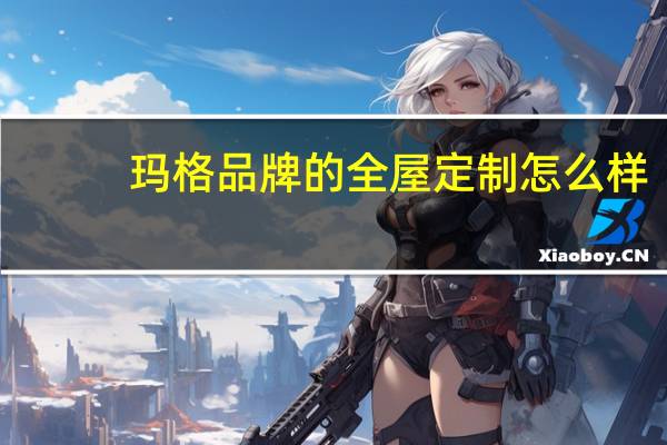 玛格品牌的全屋定制怎么样