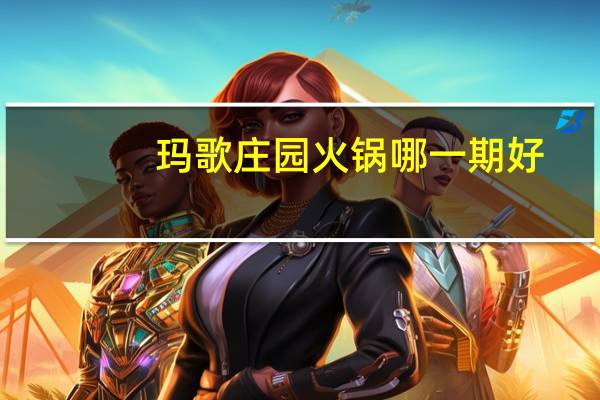 玛歌庄园火锅哪一期好