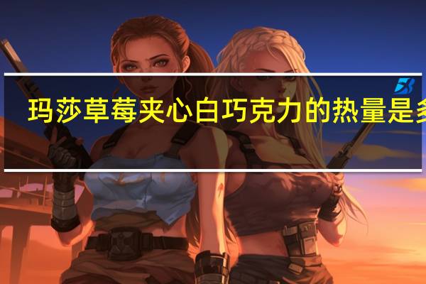 玛莎 草莓夹心白巧克力的热量是多少
