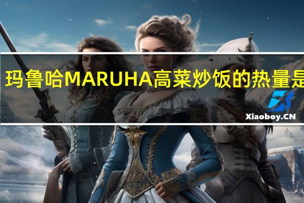玛鲁哈 MARUHA高菜炒饭的热量是多少