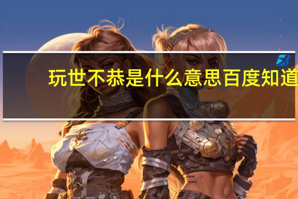 玩世不恭是什么意思百度知道（玩世不恭是什么意思）