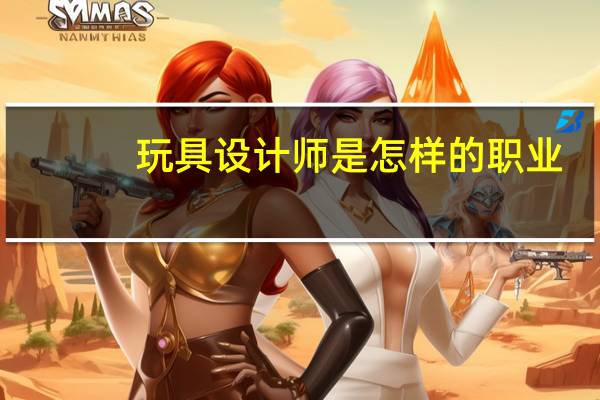 玩具设计师是怎样的职业