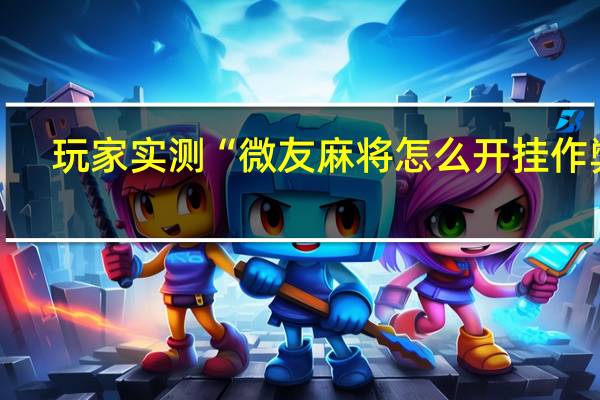 玩家实测“微友麻将怎么开挂作弊”(详细透视猫腻)