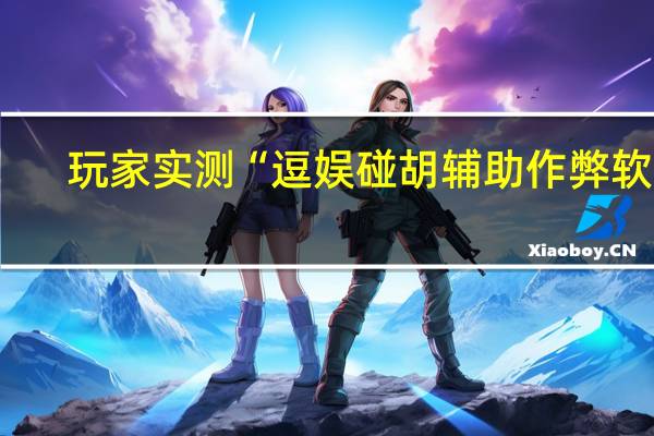 玩家实测“逗娱碰胡辅助作弊软件-确实可以开挂