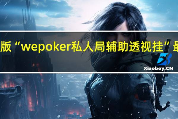 玩家必备新版“wepoker私人局辅助透视挂”最新辅助详细教程