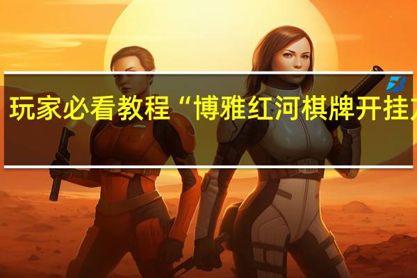 玩家必看教程“博雅红河棋牌开挂方法”(详细透视猫腻)