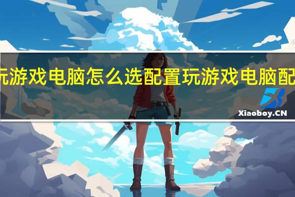 玩游戏电脑怎么选配置 玩游戏电脑配置推荐