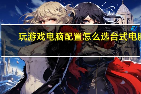 玩游戏电脑配置怎么选台式电脑（玩游戏电脑配置）