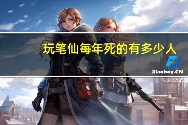 玩笔仙每年死的有多少人?（玩笔仙死了多少人）