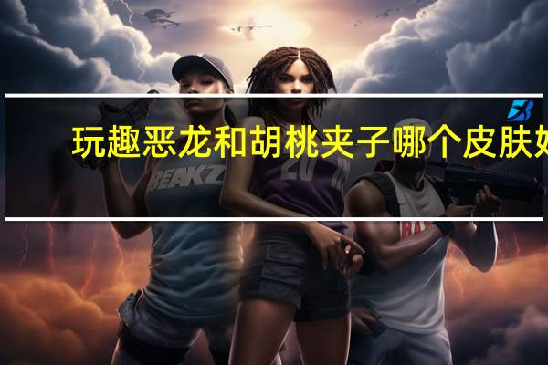 玩趣恶龙和胡桃夹子哪个皮肤好