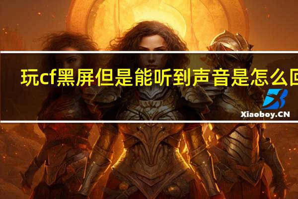 玩cf黑屏但是能听到声音是怎么回事(玩cf黑屏)