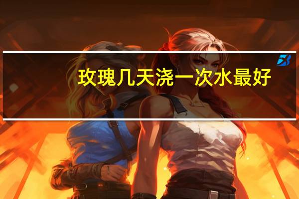 玫瑰几天浇一次水最好