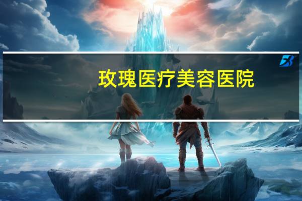 玫瑰医疗美容医院,玫瑰花有哪些功效