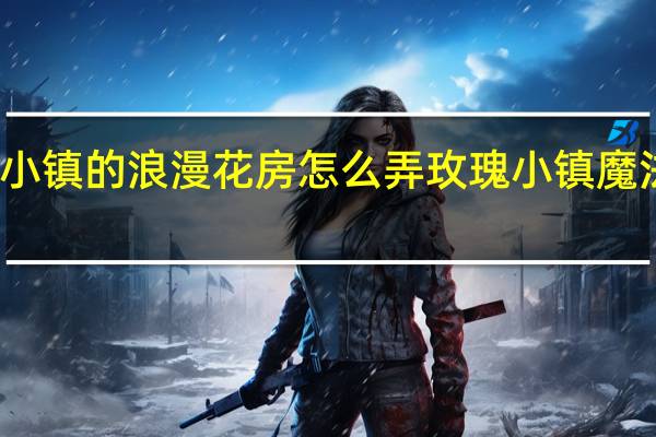 玫瑰小镇的浪漫花房怎么弄 玫瑰小镇魔法花园攻略