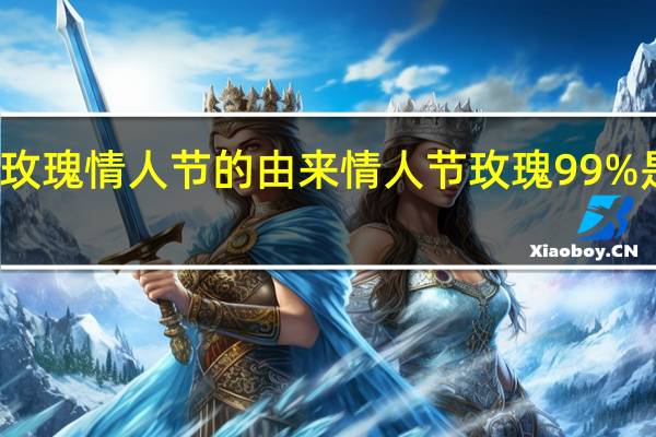 玫瑰情人节的由来 情人节玫瑰99%是假的