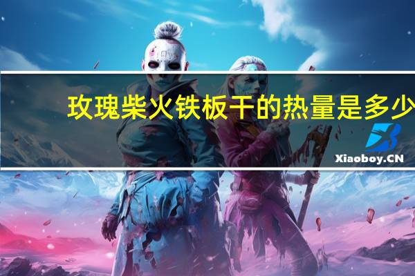 玫瑰 柴火铁板干的热量是多少