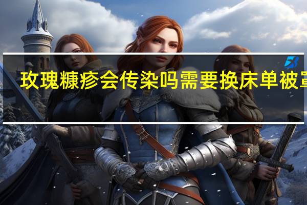 玫瑰糠疹会传染吗需要换床单被罩吗（玫瑰糠疹会传染吗）