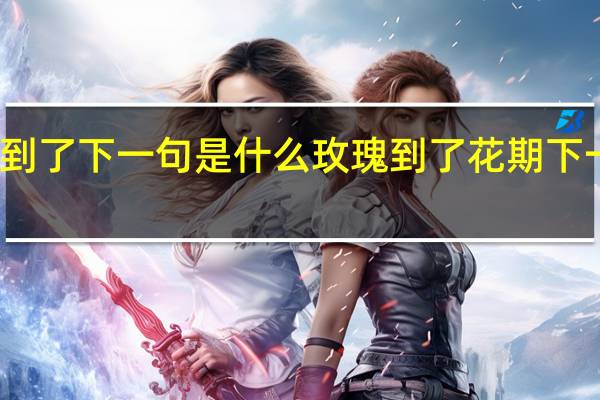 玫瑰花期到了下一句是什么 玫瑰到了花期下一句是什么意思
