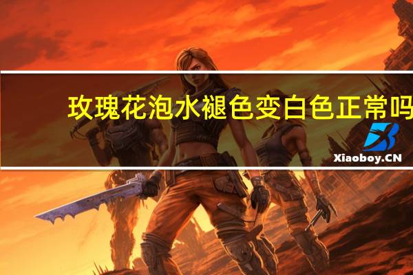 玫瑰花泡水褪色变白色正常吗?