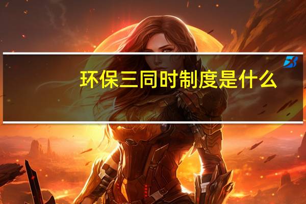 环保三同时制度是什么（环保三同时是指什么）