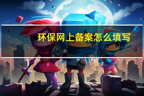 环保网上备案怎么填写（环保网上备案怎么注册）