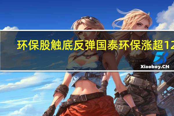 环保股触底反弹 国泰环保涨超12%