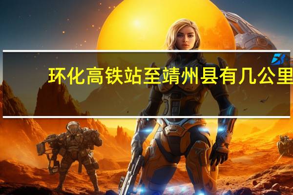 环化高铁站至靖州县有几公里