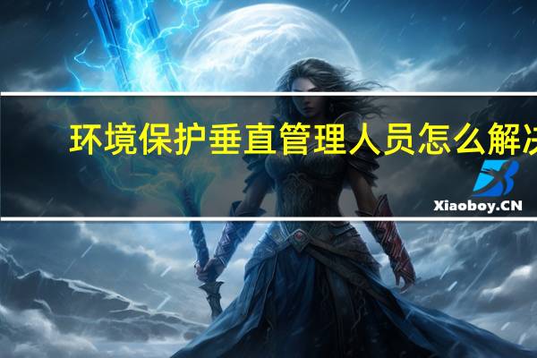 环境保护垂直管理人员怎么解决