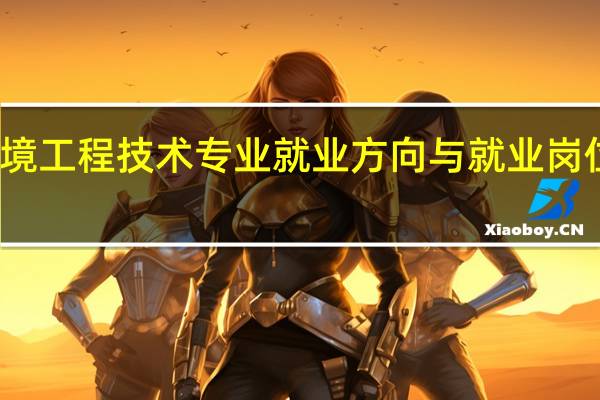 环境工程技术专业就业方向与就业岗位有哪些
