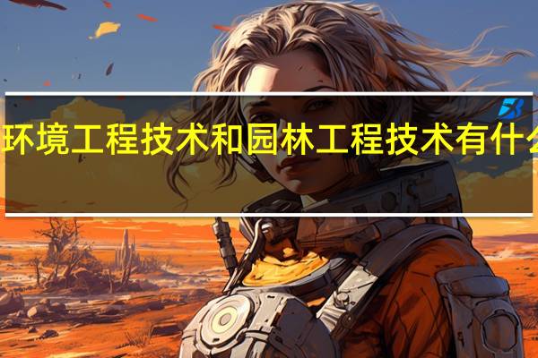 环境工程技术和园林工程技术有什么区别