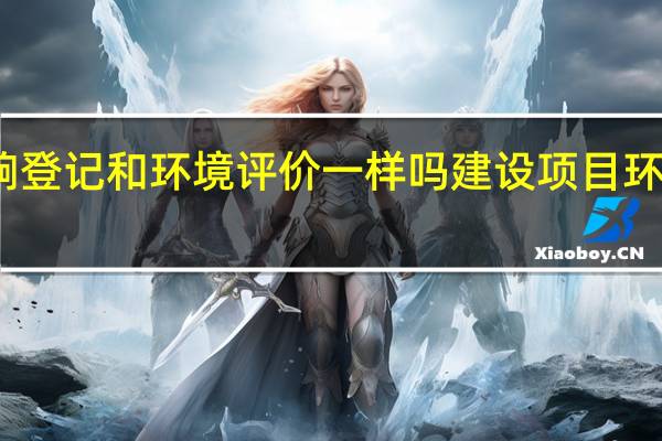 环境影响登记和环境评价一样吗 建设项目环境影响登记表