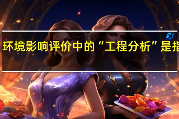 环境影响评价中的“工程分析”是指什么