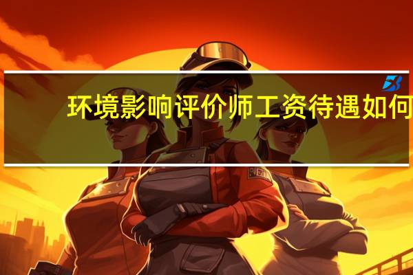 环境影响评价师工资待遇如何