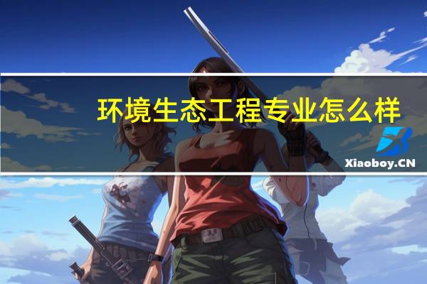 环境生态工程专业怎么样_学什么_前景好吗